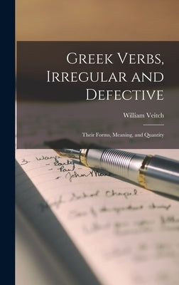 Greek Verbs, Irregular and Defective: Their Forms, Meaning, and Quantity by Veitch, William