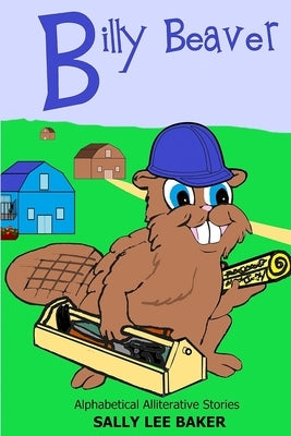 Billy Beaver: A fun read aloud illustrated tongue twisting tale brought to you by the letter "B". by Baker, Sally Lee