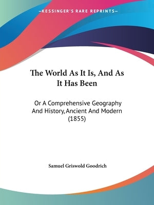 The World As It Is, And As It Has Been: Or A Comprehensive Geography And History, Ancient And Modern (1855) by Goodrich, Samuel Griswold