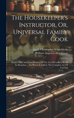 The Housekeeper's Instructor, Or, Universal Family Cook: Being A Full And Clear Display Of The Art Of Cookery In All Its Branches ... To Which Is Adde by Henderson, William Augustus