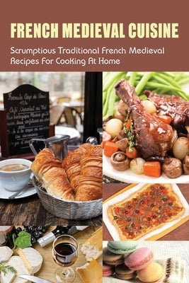 French Medieval Cuisine: Scrumptious Traditional French Medieval Recipes For Cooking At Home: Simple Ways To Cook French Medieval Dishes by Quickle, Ela