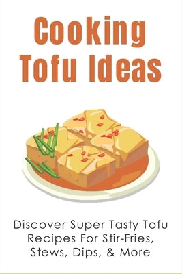 Cooking Tofu Ideas: Discover Super Tasty Tofu Recipes For Stir-Fries, Stews, Dips, & More: How To Make Crispy Baked Tofu by Tarrien, Raquel