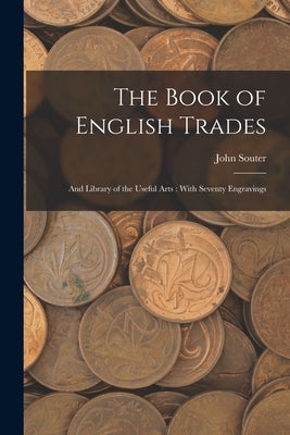 The Book of English Trades: And Library of the Useful Arts: With Seventy Engravings by Souter, John