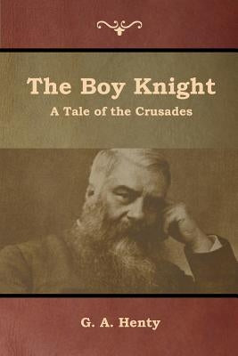 The Boy Knight: A Tale of the Crusades by Henty, G. a.