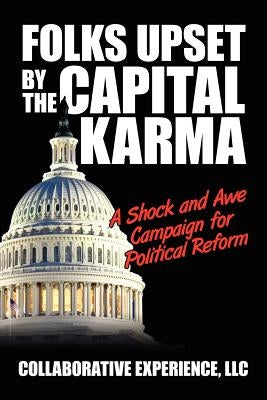 Folks Upset by the Capital Karma: A Shock and Awe Campaign for Political Reform by Collaborative Experience LLC