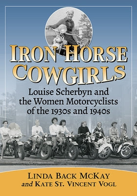 Iron Horse Cowgirls: Louise Scherbyn and the Women Motorcyclists of the 1930s and 1940s by McKay, Linda Back