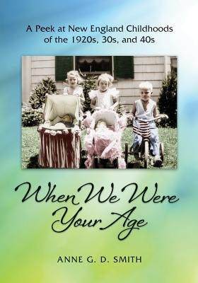 When We Were Your Age: A Peek at New England Childhoods of the 1920s, 30s, and 40s by Smith, Anne G. D.