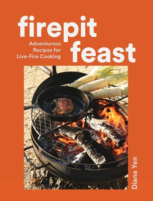 Firepit Feast: Adventurous Recipes for Live-Fire Cooking by Yen, Diana