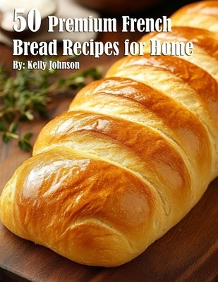 50 Premium French Bread Recipes for Home by Johnson, Kelly