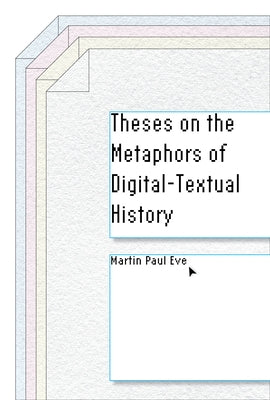 Theses on the Metaphors of Digital-Textual History by Eve, Martin Paul