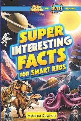 Super Interesting Facts For Smart Kids: Amazing Facts for Curious Minds: Dive into the Most Absurd, Weird, and Mind-Blowing Things You Absolutely Need by Dowson, Melanie