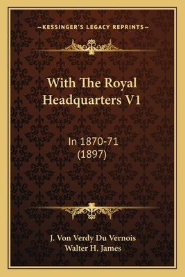 With The Royal Headquarters V1: In 1870-71 (1897) by Vernois, J. Von Verdy Du