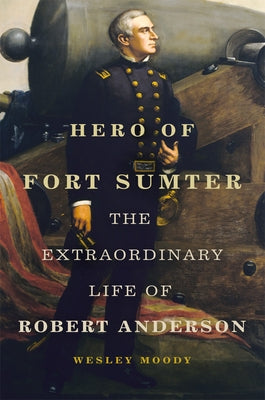 Hero of Fort Sumter: The Extraordinary Life of Robert Anderson Volume 80 by Moody, Wesley