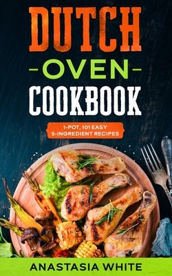 Dutch Oven: One-Pot, 101 Easy 5-Ingredient Recipes by White, Anastasia