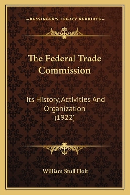 The Federal Trade Commission: Its History, Activities And Organization (1922) by Holt, William Stull