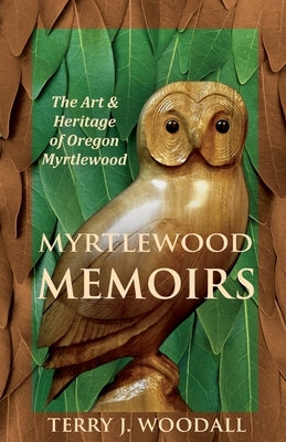 Myrtlewood Memoirs: The Art & Heritage of Oregon Myrtlewood by Woodall, Terry J.