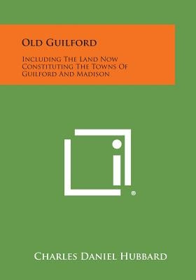 Old Guilford: Including The Land Now Constituting The Towns Of Guilford And Madison by Hubbard, Charles Daniel