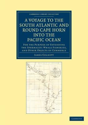 A Voyage to the South Atlantic and Round Cape Horn Into the Pacific Ocean: For the Purpose of Extending the Spermaceti Whale Fisheries, and Other Obje by Colnett, James