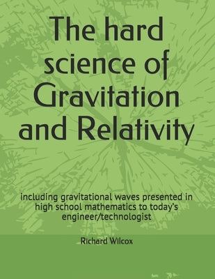 The hard science of Gravitation and Relativity: including gravitational waves presented in high school mathematics to today's engineer/technologist by Wilcox, Richard R.