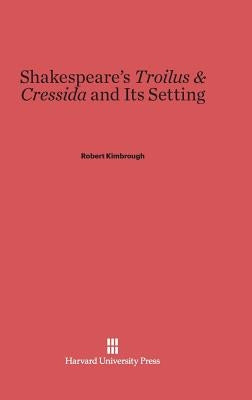 Shakespeare's Troilus & Cressida and Its Setting by Kimbrough, Robert