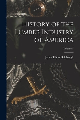 History of the Lumber Industry of America; Volume 1 by Defebaugh, James Elliott