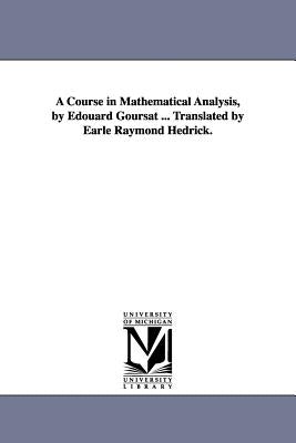 A Course in Mathematical Analysis, by Edouard Goursat ... Translated by Earle Raymond Hedrick. by Goursat, Edouard