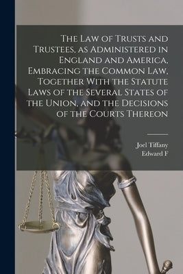 The law of Trusts and Trustees, as Administered in England and America, Embracing the Common law, Together With the Statute Laws of the Several States by Tiffany, Joel