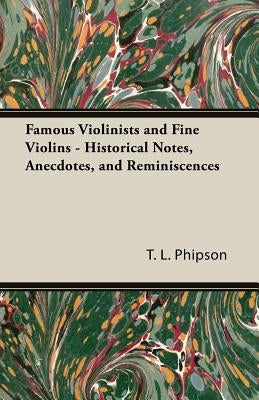 Famous Violinists and Fine Violins - Historical Notes, Anecdotes, and Reminiscences by Phipson, T. L.