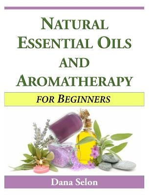 Natural Essential Oils and Aromatherapy for Beginners by Selon, Dana