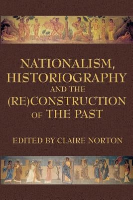 Nationalism, Historiography and the (Re)Construction of the Past by Norton, Claire