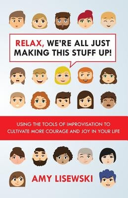 Relax, We're All Just Making This Stuff Up!: Using the tools of improvisation to cultivate more courage and joy in your life by Lisewski, Amy