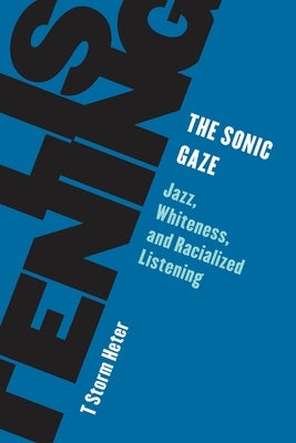 The Sonic Gaze: Jazz, Whiteness, and Racialized Listening by Heter, T. Storm