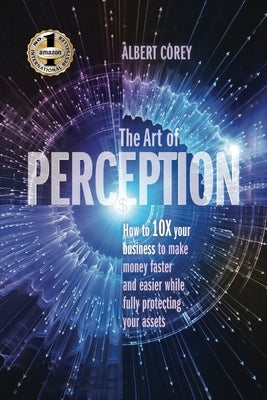 The Art of Perception: How to 10X Your Business to Make Money Faster and Easier While Fully Protecting Your Assets by Corey, Alberrt