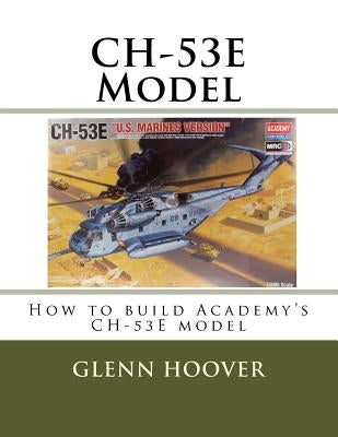 CH-53E Model: How to build Academy's CH-53E model by Hoover, Glenn