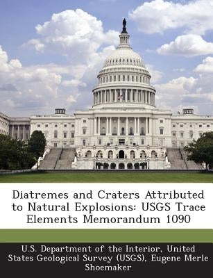 Diatremes and Craters Attributed to Natural Explosions: Usgs Trace Elements Memorandum 1090 by U. S. Department of the Interior, United