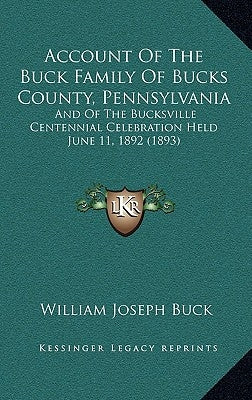 Account Of The Buck Family Of Bucks County, Pennsylvania: And Of The Bucksville Centennial Celebration Held June 11, 1892 (1893) by Buck, William Joseph