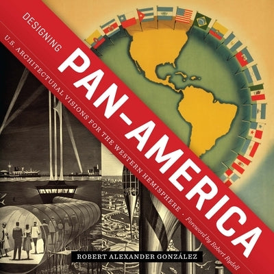 Designing Pan-America: U.S. Architectural Visions for the Western Hemisphere by González, Robert Alexander