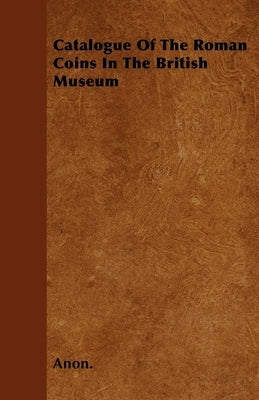 Catalogue Of The Roman Coins In The British Museum by Anon