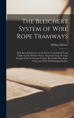 The Bleichert System of Wire Rope Tramways: With Special Reference to the Patent Locked-Coil Track Cable and the Webber Patent Automatic Grip, No Lugs by Hewitt, William