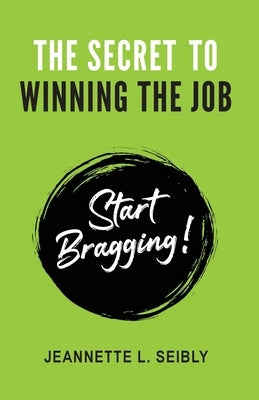 The Secret to Winning the Job: Start Bragging! by Seibly, Jeannette L.