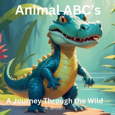 Animal ABC's A Journey Through The Wild by Brown, A.