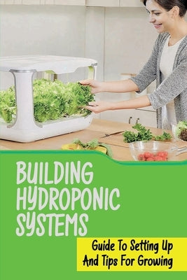 Building Hydroponic Systems: Guide To Setting Up And Tips For Growing: Hydroponic Gardening Indoor by Huettman, Magdalena