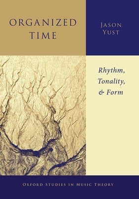 Organized Time: Rhythm, Tonality, and Form by Yust, Jason