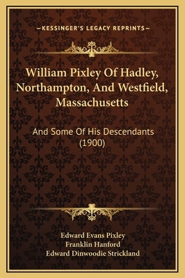 William Pixley Of Hadley, Northampton, And Westfield, Massachusetts: And Some Of His Descendants (1900) by Pixley, Edward Evans