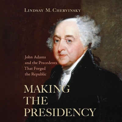 Making the Presidency: John Adams and the Precedents That Forged the Republic by Chervinsky, Lindsay M.