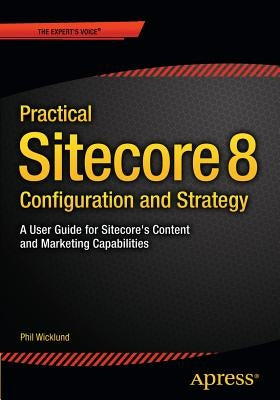 Practical Sitecore 8 Configuration and Strategy: A User Guide for Sitecore's Content and Marketing Capabilities by Wicklund, Phillip