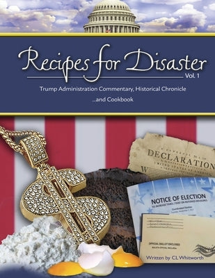 Recipes for Disaster: Trump Administration Commentary, Historical Chronicle and Cookbook by Whitworth, C. L.