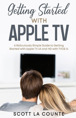 Getting Started With Apple TV: A Ridiculously Simple Guide to Getting Started With Apple TV 4K and HD With TVOS 14 by La Counte, Scott