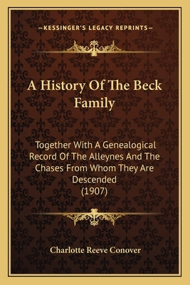 A History Of The Beck Family: Together With A Genealogical Record Of The Alleynes And The Chases From Whom They Are Descended (1907) by Conover, Charlotte Reeve