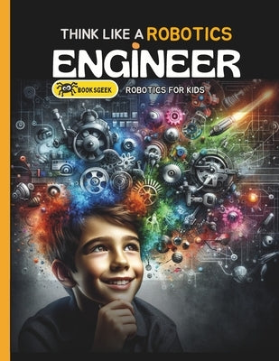 Think Like Robotics Engineer: Book A bout Robotics Engineering for Kids by Booksgeek